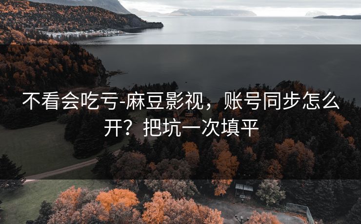 不看会吃亏-麻豆影视，账号同步怎么开？把坑一次填平