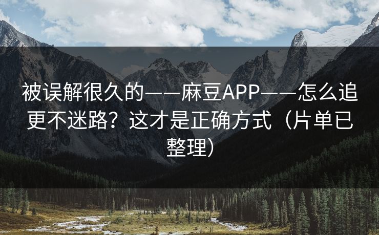被误解很久的——麻豆APP——怎么追更不迷路？这才是正确方式（片单已整理）