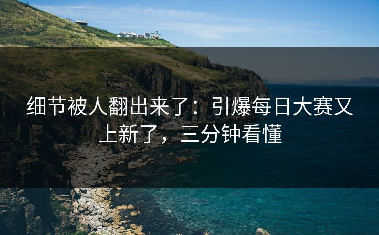 细节被人翻出来了：引爆每日大赛又上新了，三分钟看懂