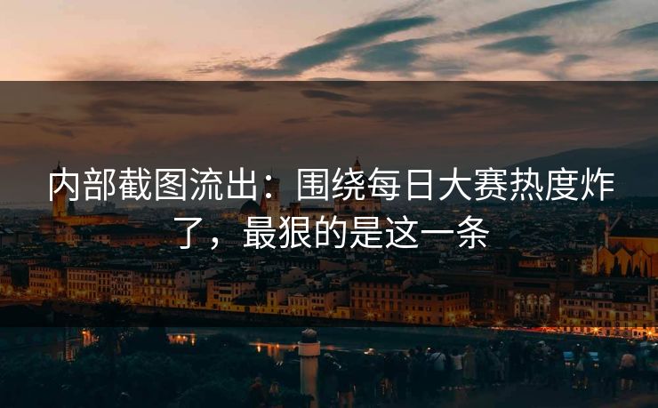 内部截图流出：围绕每日大赛热度炸了，最狠的是这一条