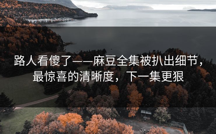 路人看傻了——麻豆全集被扒出细节，最惊喜的清晰度，下一集更狠