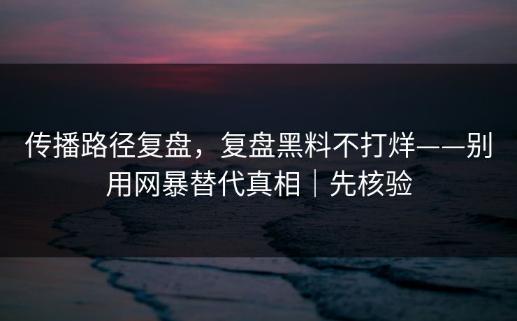 传播路径复盘，复盘黑料不打烊——别用网暴替代真相｜先核验