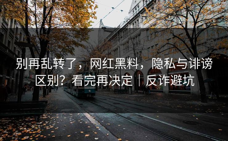 别再乱转了，网红黑料，隐私与诽谤区别？看完再决定｜反诈避坑