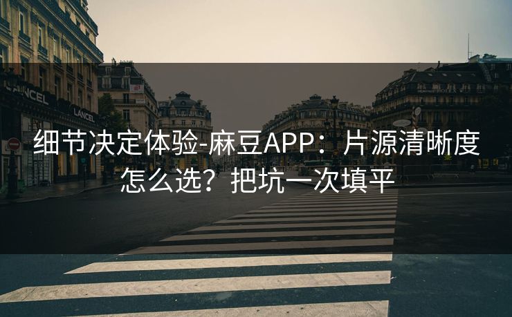 细节决定体验-麻豆APP：片源清晰度怎么选？把坑一次填平