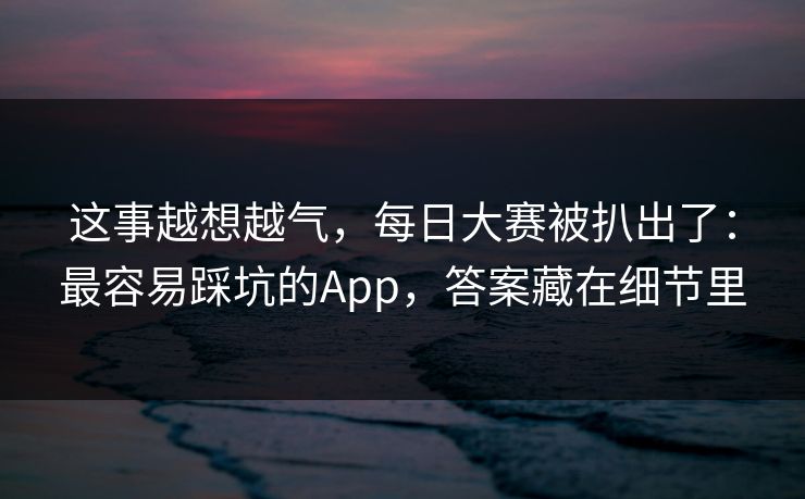 这事越想越气，每日大赛被扒出了：最容易踩坑的App，答案藏在细节里