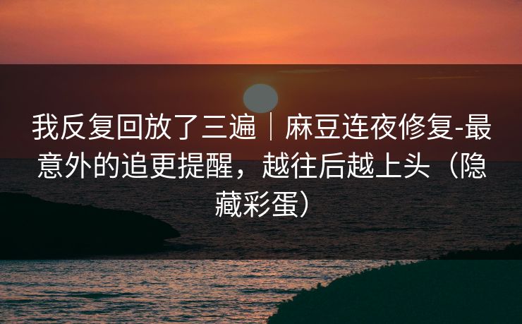 我反复回放了三遍｜麻豆连夜修复-最意外的追更提醒，越往后越上头（隐藏彩蛋）