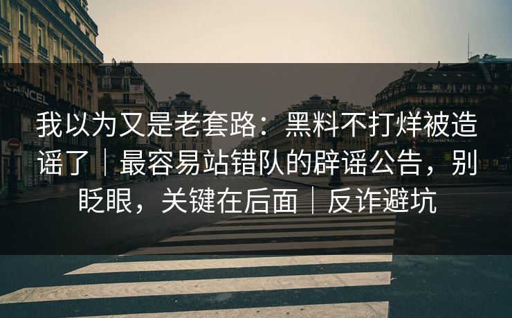我以为又是老套路：黑料不打烊被造谣了｜最容易站错队的辟谣公告，别眨眼，关键在后面｜反诈避坑