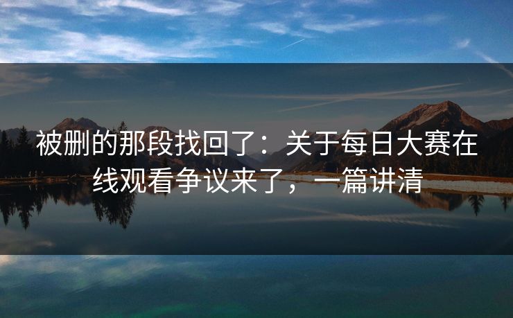 被删的那段找回了：关于每日大赛在线观看争议来了，一篇讲清