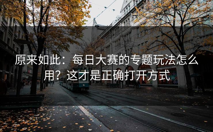 原来如此：每日大赛的专题玩法怎么用？这才是正确打开方式