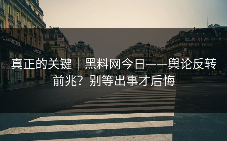 真正的关键｜黑料网今日——舆论反转前兆？别等出事才后悔