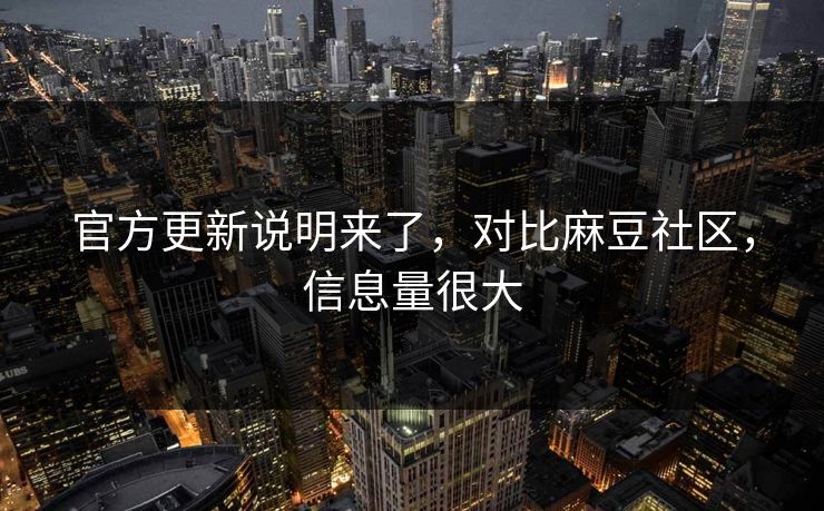 官方更新说明来了，对比麻豆社区，信息量很大