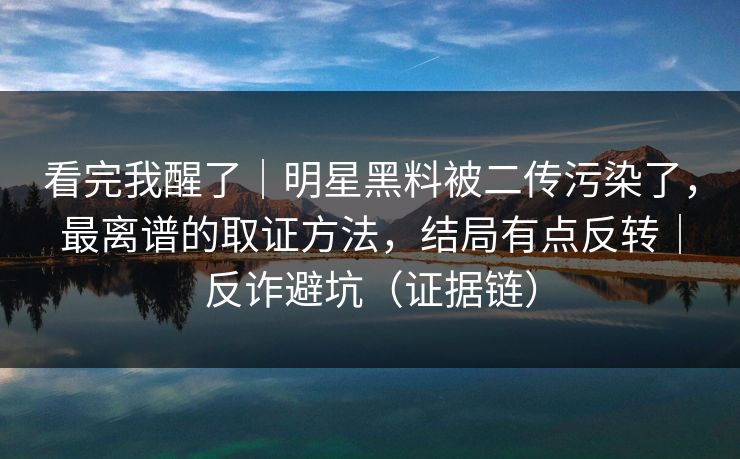 看完我醒了｜明星黑料被二传污染了，最离谱的取证方法，结局有点反转｜反诈避坑（证据链）