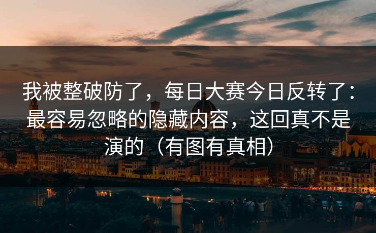 我被整破防了，每日大赛今日反转了：最容易忽略的隐藏内容，这回真不是演的（有图有真相）