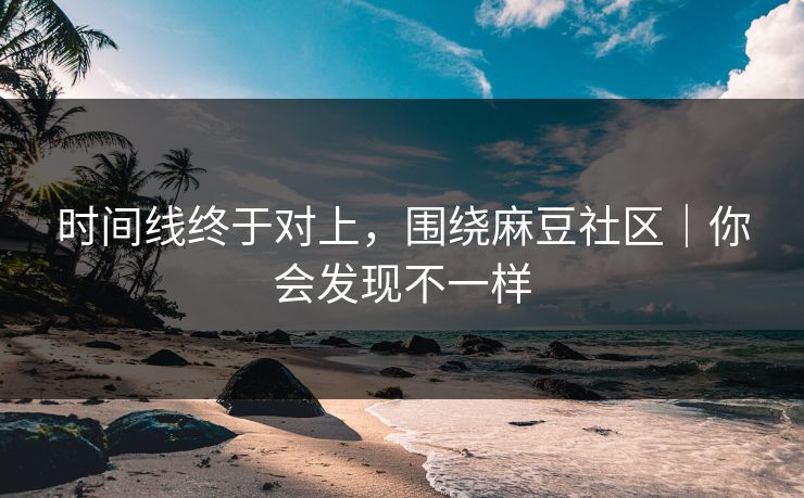 时间线终于对上，围绕麻豆社区｜你会发现不一样