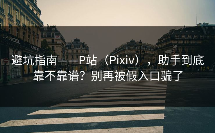 避坑指南——P站（Pixiv），助手到底靠不靠谱？别再被假入口骗了