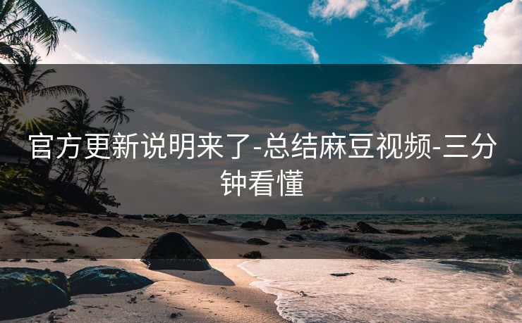 官方更新说明来了-总结麻豆视频-三分钟看懂