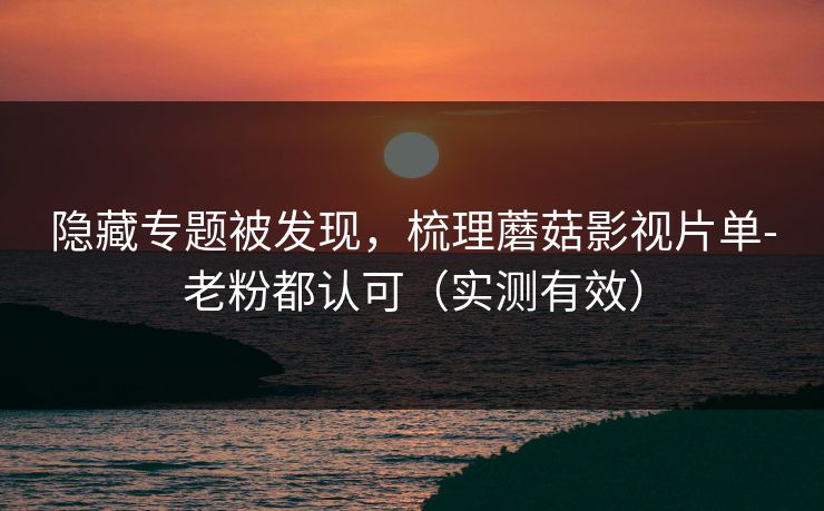 隐藏专题被发现，梳理蘑菇影视片单-老粉都认可（实测有效）
