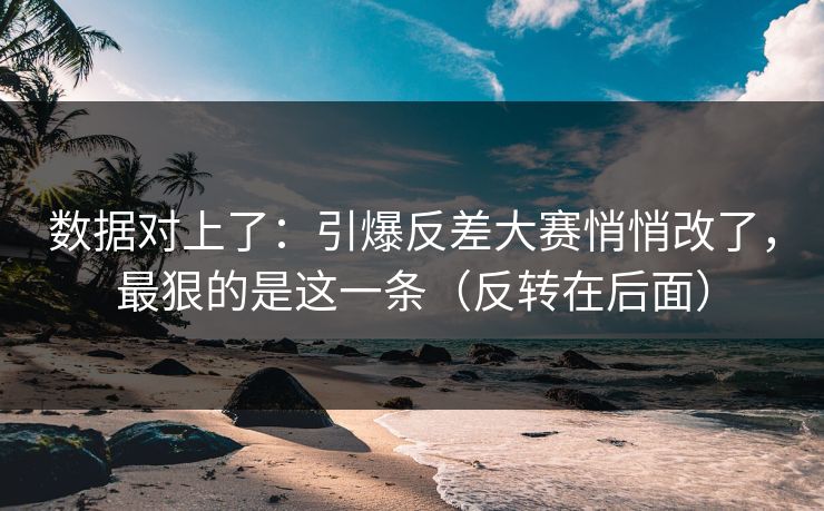数据对上了：引爆反差大赛悄悄改了，最狠的是这一条（反转在后面）