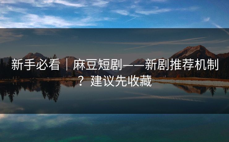 新手必看｜麻豆短剧——新剧推荐机制？建议先收藏