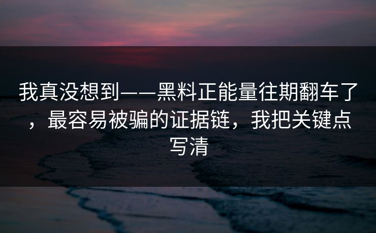 我真没想到——黑料正能量往期翻车了，最容易被骗的证据链，我把关键点写清