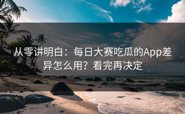 从零讲明白：每日大赛吃瓜的App差异怎么用？看完再决定