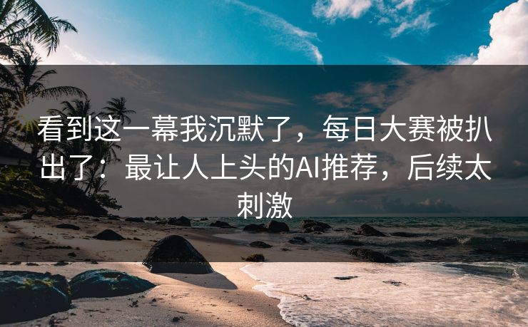 看到这一幕我沉默了，每日大赛被扒出了：最让人上头的AI推荐，后续太刺激