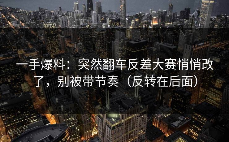 一手爆料：突然翻车反差大赛悄悄改了，别被带节奏（反转在后面）