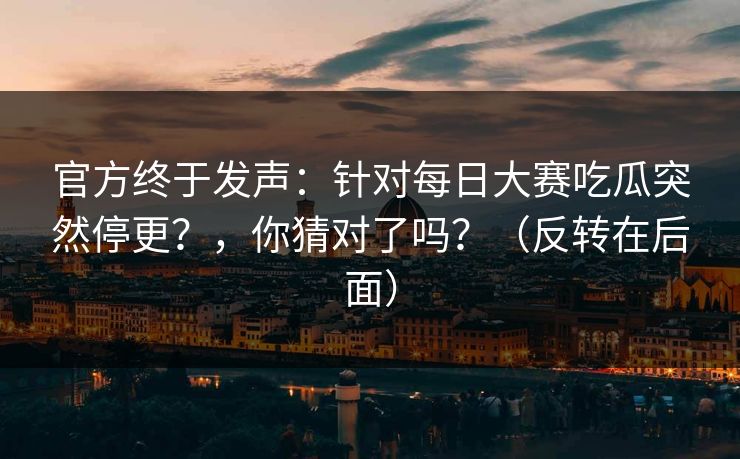 官方终于发声：针对每日大赛吃瓜突然停更？，你猜对了吗？（反转在后面）