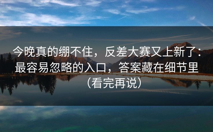 今晚真的绷不住，反差大赛又上新了：最容易忽略的入口，答案藏在细节里（看完再说）