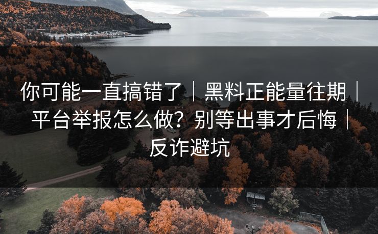 你可能一直搞错了｜黑料正能量往期｜平台举报怎么做？别等出事才后悔｜反诈避坑