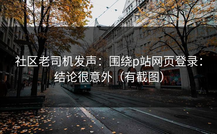 社区老司机发声：围绕p站网页登录：结论很意外（有截图）