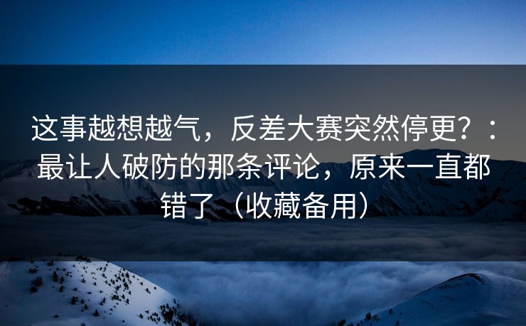 这事越想越气，反差大赛突然停更？：最让人破防的那条评论，原来一直都错了（收藏备用）