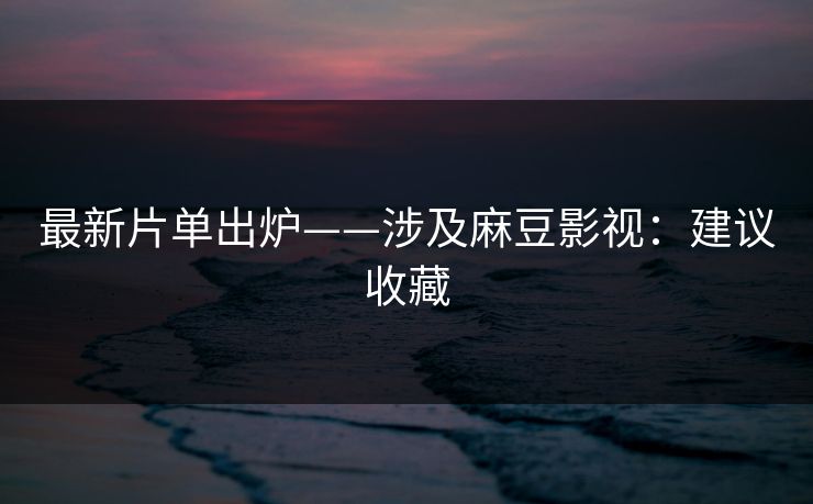 最新片单出炉——涉及麻豆影视：建议收藏