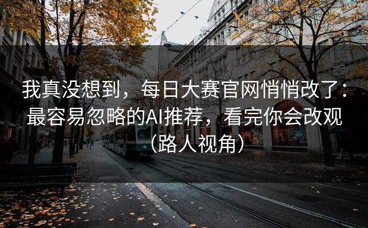 我真没想到，每日大赛官网悄悄改了：最容易忽略的AI推荐，看完你会改观（路人视角）