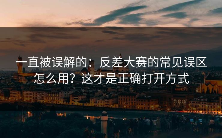 一直被误解的：反差大赛的常见误区怎么用？这才是正确打开方式