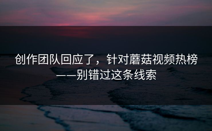 创作团队回应了，针对蘑菇视频热榜——别错过这条线索