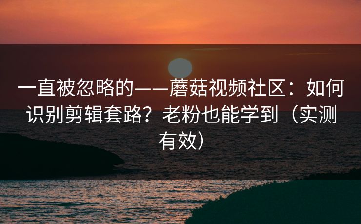一直被忽略的——蘑菇视频社区：如何识别剪辑套路？老粉也能学到（实测有效）