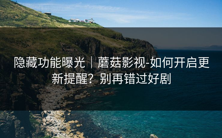 隐藏功能曝光｜蘑菇影视-如何开启更新提醒？别再错过好剧