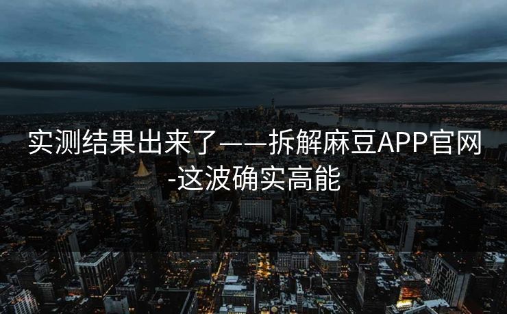 实测结果出来了——拆解麻豆APP官网-这波确实高能