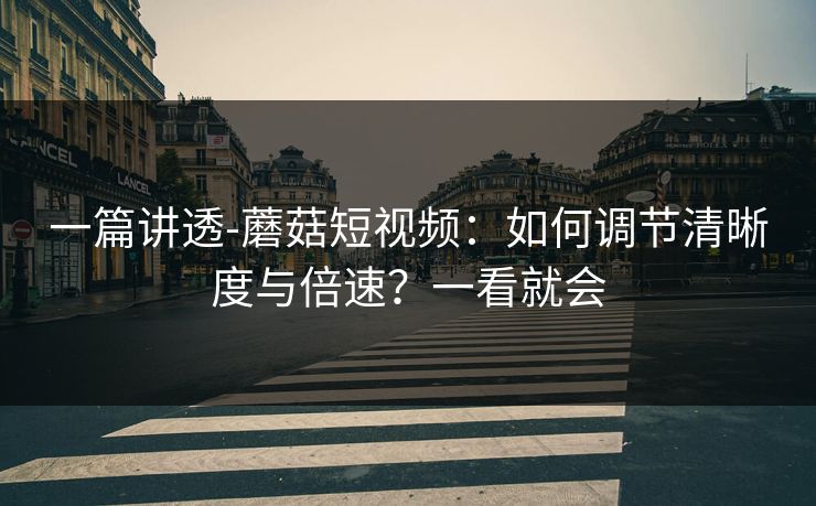 一篇讲透-蘑菇短视频：如何调节清晰度与倍速？一看就会