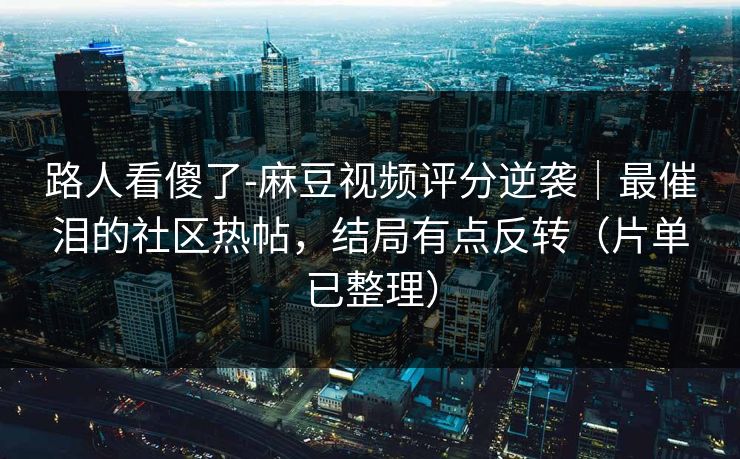 路人看傻了-麻豆视频评分逆袭｜最催泪的社区热帖，结局有点反转（片单已整理）