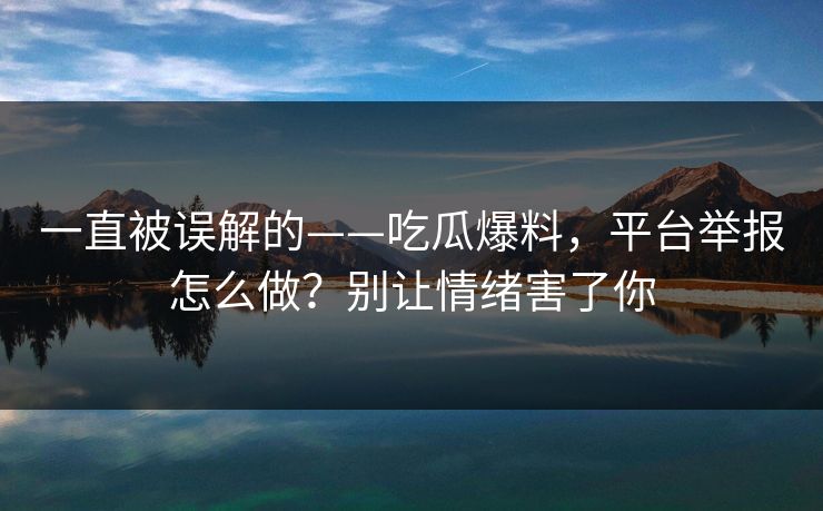 一直被误解的——吃瓜爆料，平台举报怎么做？别让情绪害了你
