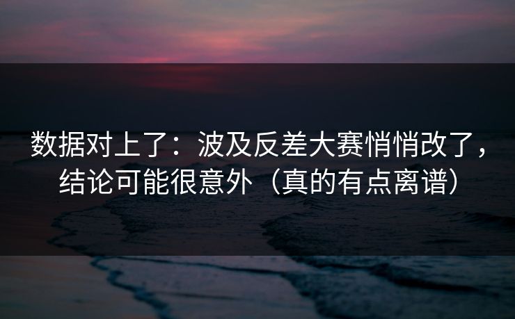 数据对上了：波及反差大赛悄悄改了，结论可能很意外（真的有点离谱）