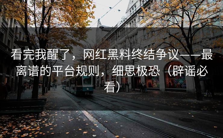 看完我醒了，网红黑料终结争议——最离谱的平台规则，细思极恐（辟谣必看）