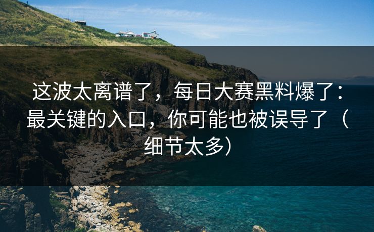 这波太离谱了，每日大赛黑料爆了：最关键的入口，你可能也被误导了（细节太多）