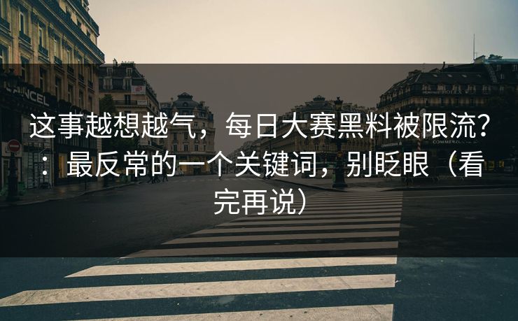 这事越想越气，每日大赛黑料被限流？：最反常的一个关键词，别眨眼（看完再说）