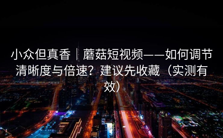 小众但真香｜蘑菇短视频——如何调节清晰度与倍速？建议先收藏（实测有效）