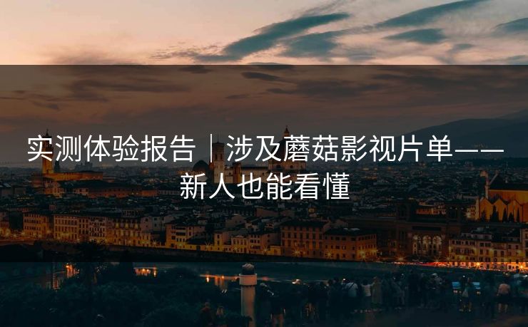 实测体验报告｜涉及蘑菇影视片单——新人也能看懂