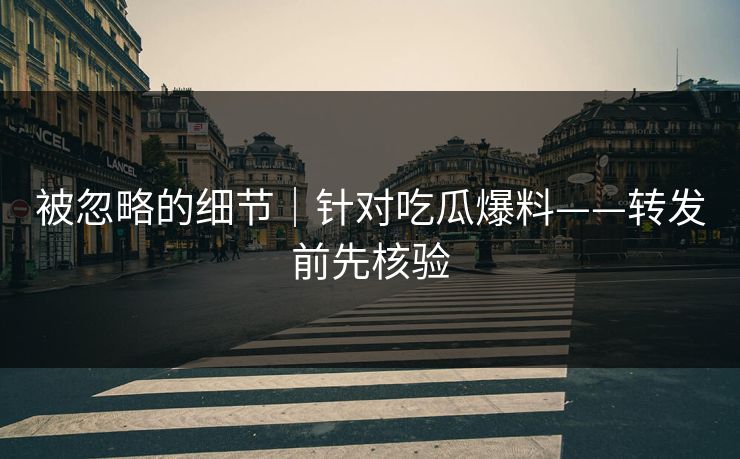 被忽略的细节｜针对吃瓜爆料——转发前先核验