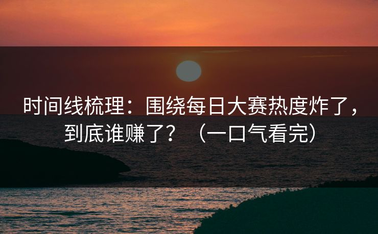 时间线梳理：围绕每日大赛热度炸了，到底谁赚了？（一口气看完）